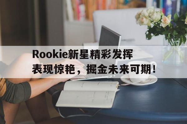关于Rookie新星精彩发挥表现惊艳,掘金未来可期!的信息 关于Rookie新星精彩发挥表现惊艳,掘金未来可期!的信息